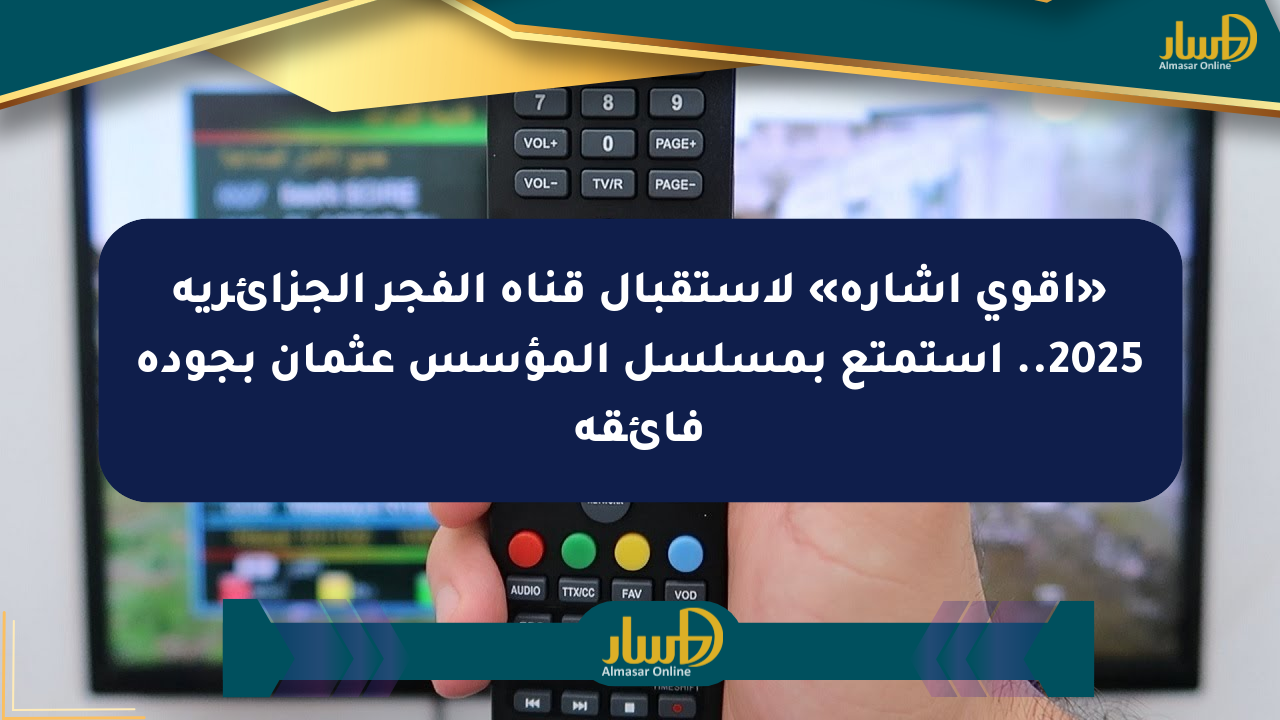 «أقوى إشارة» لاستقبال قناة الفجر الجزائرية 2025.. استمتع بمسلسل المؤسس عثمان بجودة فائقة